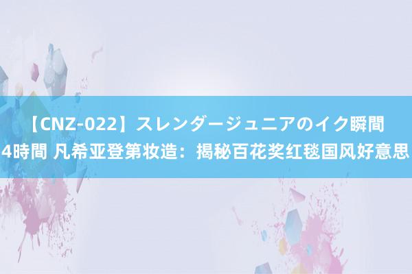 【CNZ-022】スレンダージュニアのイク瞬間 4時間 凡希亚登第妆造:揭秘百花奖红毯国风好意思