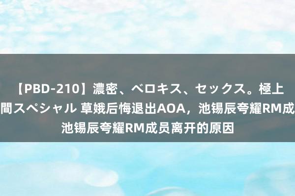 【PBD-210】濃密、ベロキス、セックス。極上接吻性交 8時間スペシャル 草娥后悔退出AOA,池锡辰夸耀RM成员离开的原因
