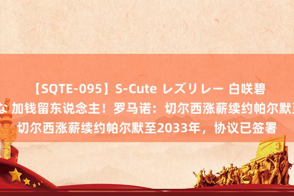 【SQTE-095】S-Cute レズリレー 白咲碧 瞳 有本沙世 彩城ゆりな 加钱留东说念主!罗马诺:切尔西涨薪续约帕尔默至2033年,协议已签署