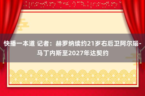 快播一本道 记者:赫罗纳续约21岁右后卫阿尔瑙-马丁内斯至2027年达契约