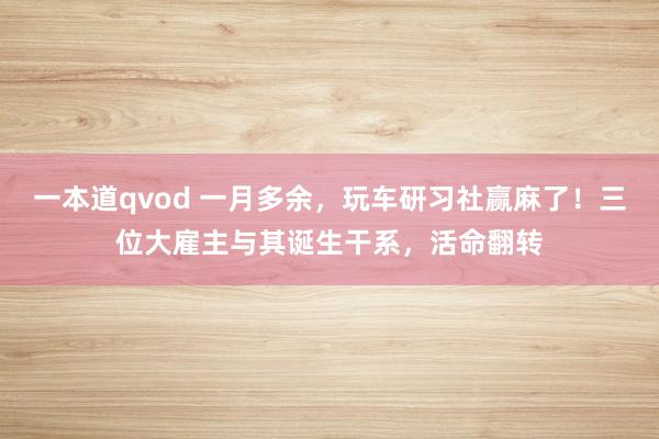 一本道qvod 一月多余,玩车研习社赢麻了!三位大雇主与其诞生干系,活命翻转
