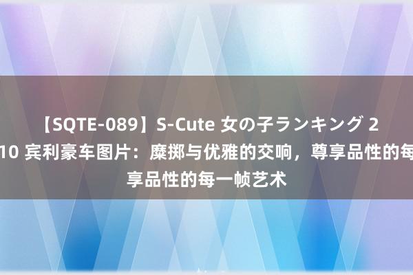 【SQTE-089】S-Cute 女の子ランキング 2015 TOP10 宾利豪车图片:糜掷与优雅的交响,尊享品性的每一帧艺术