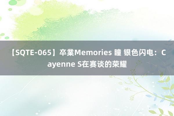 【SQTE-065】卒業Memories 瞳 银色闪电:Cayenne S在赛谈的荣耀