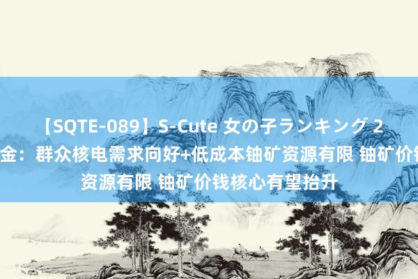 【SQTE-089】S-Cute 女の子ランキング 2015 TOP10 中金:群众核电需求向好+低成本铀矿资源有限 铀矿价钱核心有望抬升