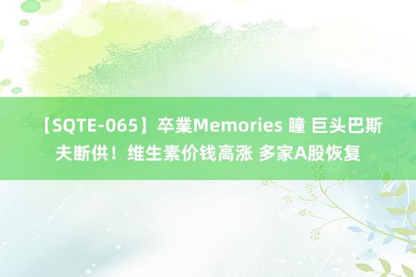 【SQTE-065】卒業Memories 瞳 巨头巴斯夫断供!维生素价钱高涨 多家A股恢复