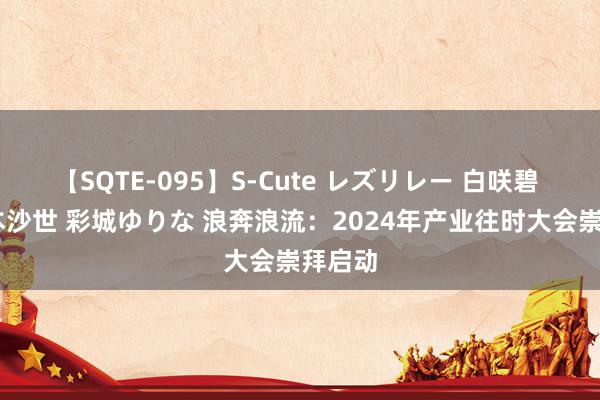 【SQTE-095】S-Cute レズリレー 白咲碧 瞳 有本沙世 彩城ゆりな 浪奔浪流:2024年产业往时大会崇拜启动
