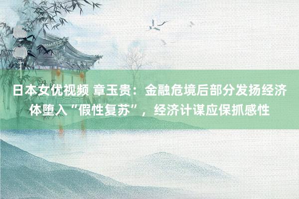 日本女优视频 章玉贵:金融危境后部分发扬经济体堕入“假性复苏”,经济计谋应保抓感性