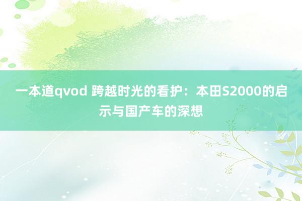 一本道qvod 跨越时光的看护:本田S2000的启示与国产车的深想