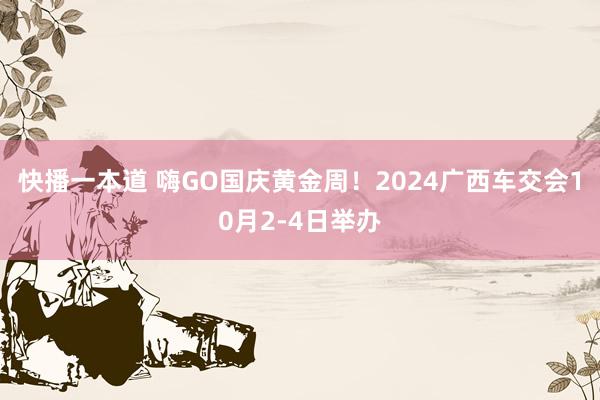 快播一本道 嗨GO国庆黄金周!2024广西车交会10月2-4日举办