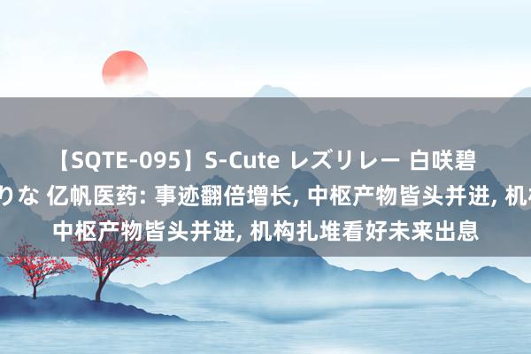 【SQTE-095】S-Cute レズリレー 白咲碧 瞳 有本沙世 彩城ゆりな 亿帆医药: 事迹翻倍增长, 中枢产物皆头并进, 机构扎堆看好未来出息