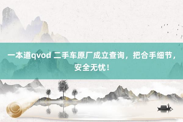 一本道qvod 二手车原厂成立查询,把合手细节,安全无忧!