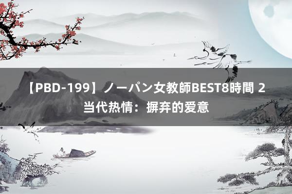 【PBD-199】ノーパン女教師BEST8時間 2 当代热情:摒弃的爱意
