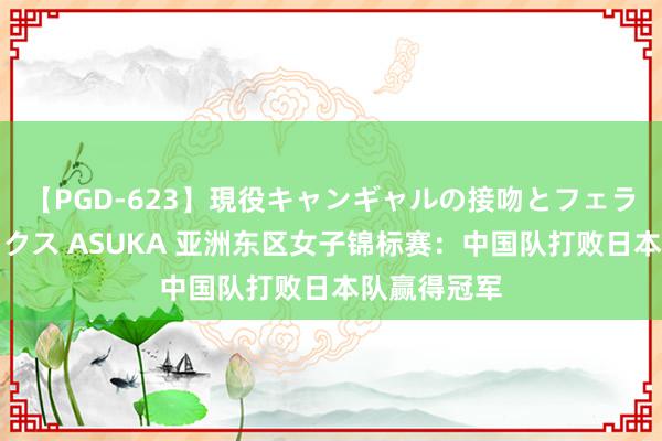 【PGD-623】現役キャンギャルの接吻とフェラチオとセックス ASUKA 亚洲东区女子锦标赛:中国队打败日本队赢得冠军