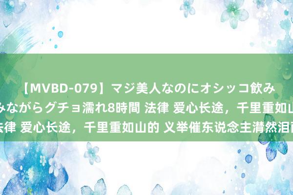 【MVBD-079】マジ美人なのにオシッコ飲みまくり!マゾ飲尿 飲みながらグチョ濡れ8時間 法律 爱心长途,千里重如山的 义举催东说念主潸然泪雨