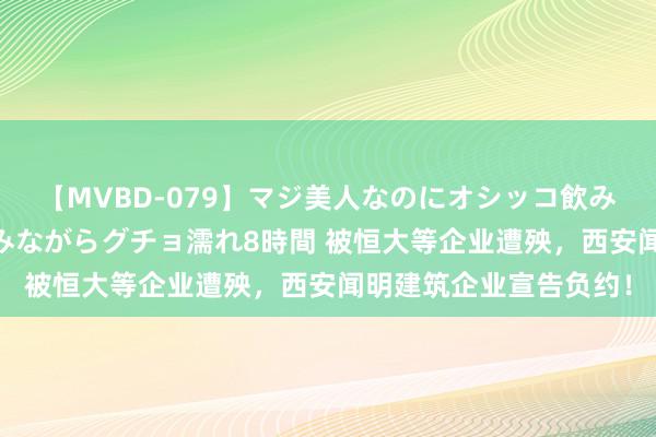 【MVBD-079】マジ美人なのにオシッコ飲みまくり!マゾ飲尿 飲みながらグチョ濡れ8時間 被恒大等企业遭殃,西安闻明建筑企业宣告负约!