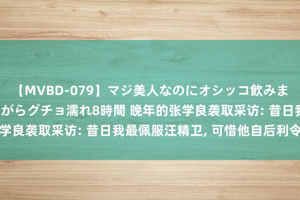 【MVBD-079】マジ美人なのにオシッコ飲みまくり!マゾ飲尿 飲みながらグチョ濡れ8時間 晚年的张学良袭取采访: 昔日我最佩服汪精卫, 可惜他自后利令智昏
