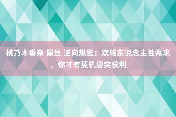 桃乃木香奈 黑丝 逆向想维:欢畅东说念主性需求,你才有契机唐突获利
