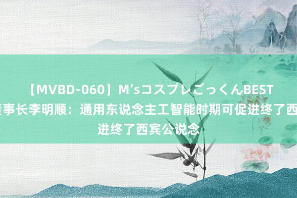 【MVBD-060】M’sコスプレごっくんBEST 行行AI董事长李明顺:通用东说念主工智能时期可促进终了西宾公说念