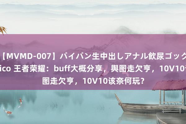 【MVMD-007】パイパン生中出しアナル飲尿ゴックンFUCK rico 王者荣耀:buff大概分享,舆图走欠亨,10V10该奈何玩?