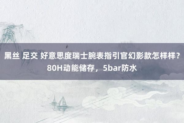 黑丝 足交 好意思度瑞士腕表指引官幻影款怎样样?80H动能储存,5bar防水