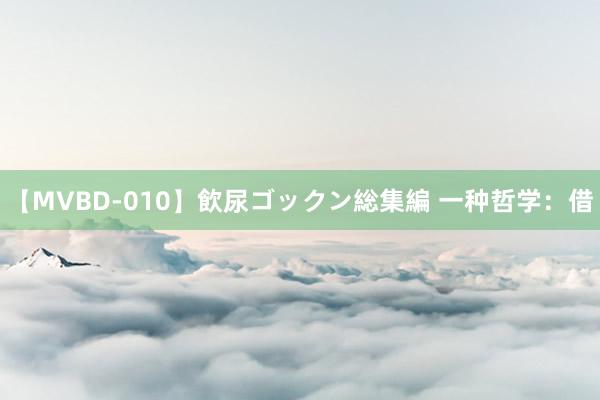 【MVBD-010】飲尿ゴックン総集編 一种哲学:借