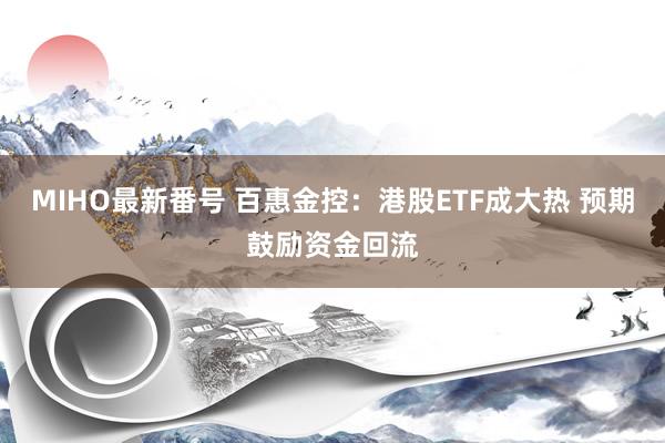 MIHO最新番号 百惠金控:港股ETF成大热 预期鼓励资金回流