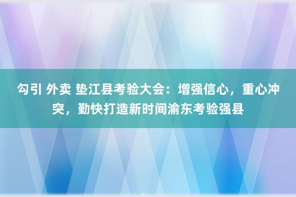 勾引 外卖 垫江县考验大会：增强信心，重心冲突，勤快打造新时间渝东考验强县
