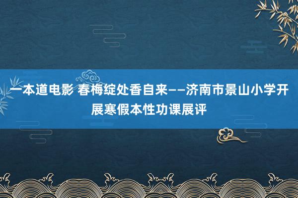 一本道电影 春梅绽处香自来——济南市景山小学开展寒假本性功课展评