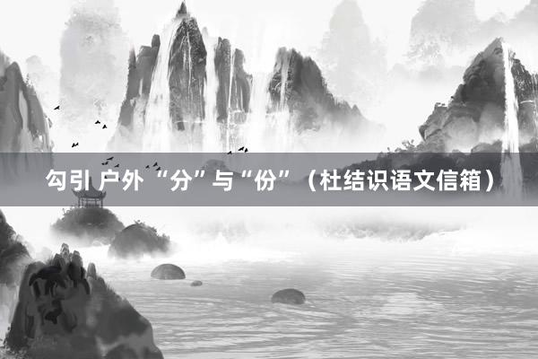勾引 户外 “分”与“份”（杜结识语文信箱）