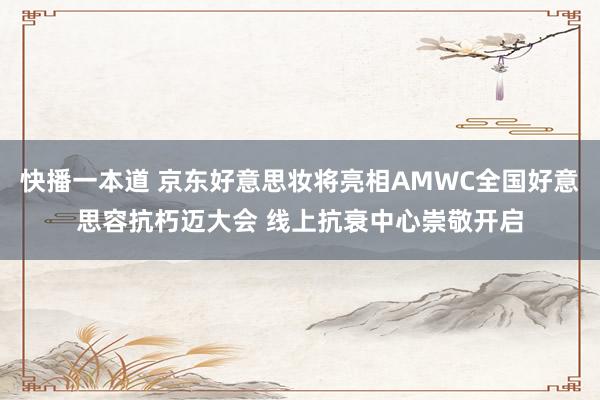 快播一本道 京东好意思妆将亮相AMWC全国好意思容抗朽迈大会 线上抗衰中心崇敬开启