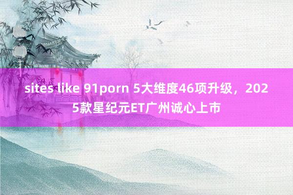 sites like 91porn 5大维度46项升级，2025款星纪元ET广州诚心上市