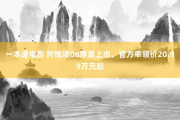 一本道电影 阿维塔06厚爱上市,官方率领价20.99万元起