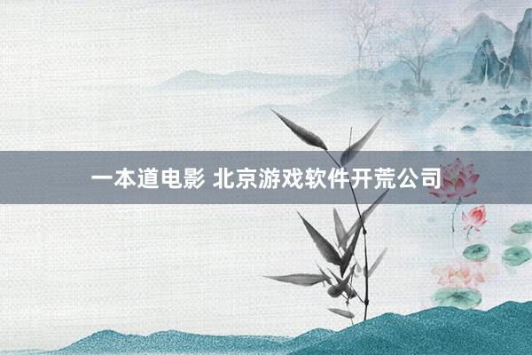 一本道电影 北京游戏软件开荒公司