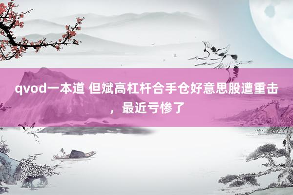 qvod一本道 但斌高杠杆合手仓好意思股遭重击,最近亏惨了
