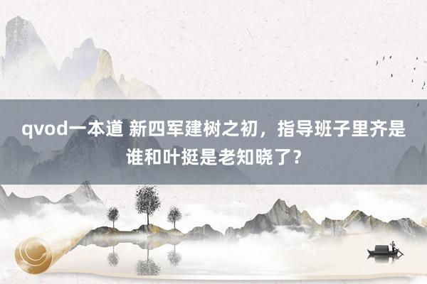 qvod一本道 新四军建树之初,指导班子里齐是谁和叶挺是老知晓了?