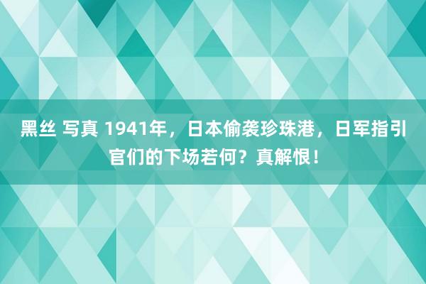 黑丝 写真 1941年,日本偷袭珍珠港,日军指引官们的下场若何?真解恨!