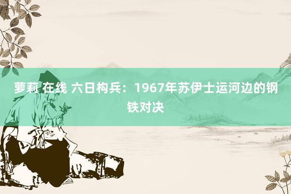 萝莉 在线 六日构兵:1967年苏伊士运河边的钢铁对决