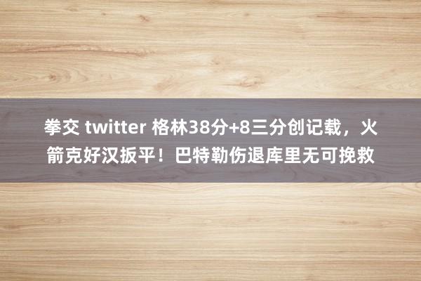 拳交 twitter 格林38分+8三分创记载,火箭克好汉扳平!巴特勒伤退库里无可挽救