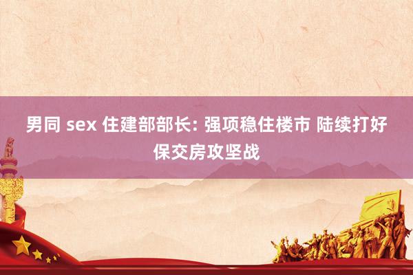 男同 sex 住建部部长: 强项稳住楼市 陆续打好保交房攻坚战