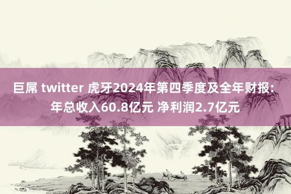 巨屌 twitter 虎牙2024年第四季度及全年财报: 年总收入60.8亿元 净利润2.7亿元