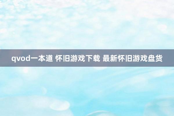 qvod一本道 怀旧游戏下载 最新怀旧游戏盘货