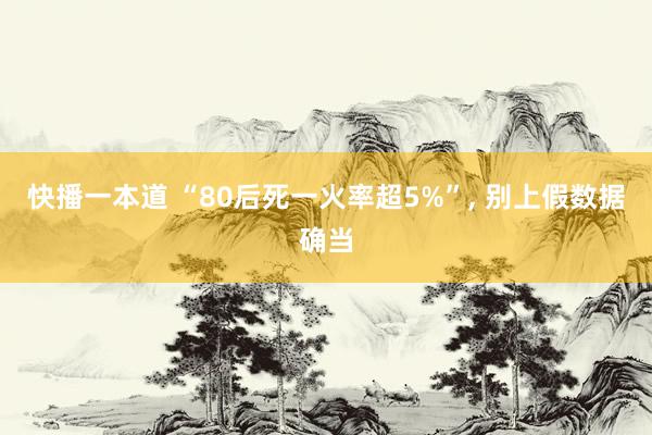 快播一本道 “80后死一火率超5%”, 别上假数据确当