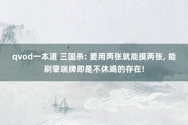 qvod一本道 三国杀: 要用两张就能摸两张, 能刷肇端牌即是不休竭的存在!