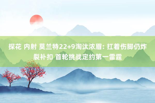探花 内射 莫兰特22+9淘汰浓眉: 扛着伤脚仍炸裂补扣 首轮挑战定约第一雷霆