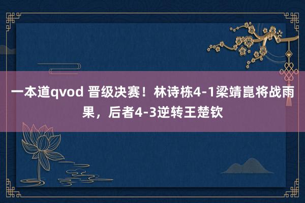 一本道qvod 晋级决赛！林诗栋4-1梁靖崑将战雨果，后者4-3逆转王楚钦