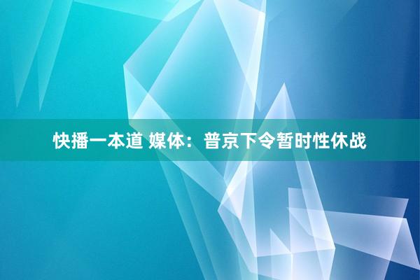 快播一本道 媒体：普京下令暂时性休战