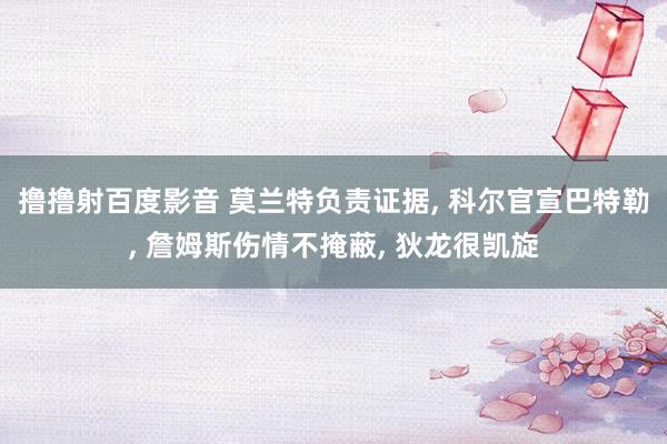 撸撸射百度影音 莫兰特负责证据, 科尔官宣巴特勒, 詹姆斯伤情不掩蔽, 狄龙很凯旋