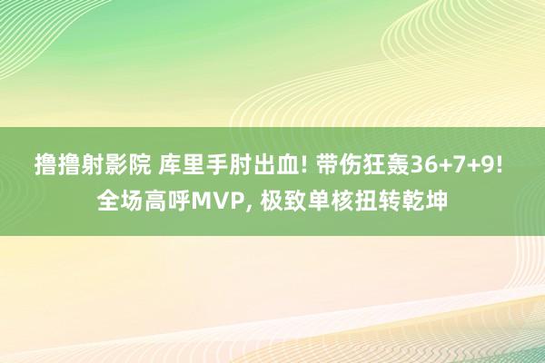 撸撸射影院 库里手肘出血! 带伤狂轰36+7+9! 全场高呼MVP, 极致单核扭转乾坤