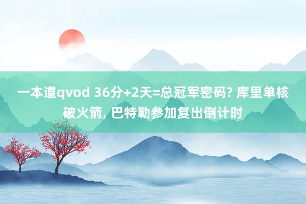 一本道qvod 36分+2天=总冠军密码? 库里单核破火箭, 巴特勒参加复出倒计时