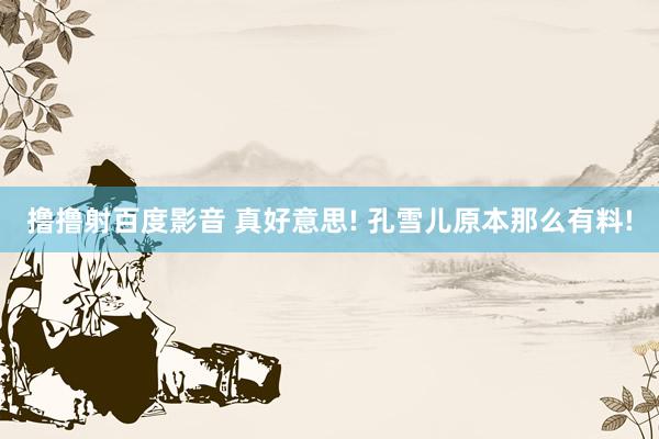 撸撸射百度影音 真好意思! 孔雪儿原本那么有料!